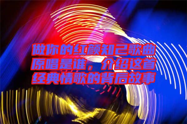 做你的紅顏知己歌曲原唱是誰，介紹這首經(jīng)典情歌的背后故事
