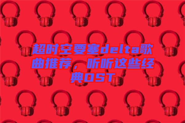 超時(shí)空要塞delta歌曲推薦，聽聽這些經(jīng)典OST