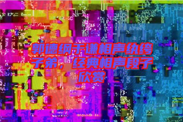 郭德綱于謙相聲紈绔子弟，經典相聲段子欣賞