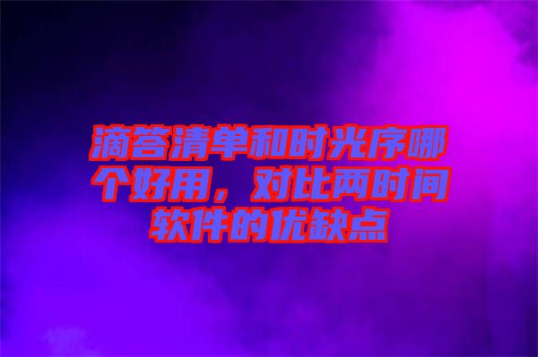 滴答清單和時(shí)光序哪個(gè)好用，對(duì)比兩時(shí)間軟件的優(yōu)缺點(diǎn)