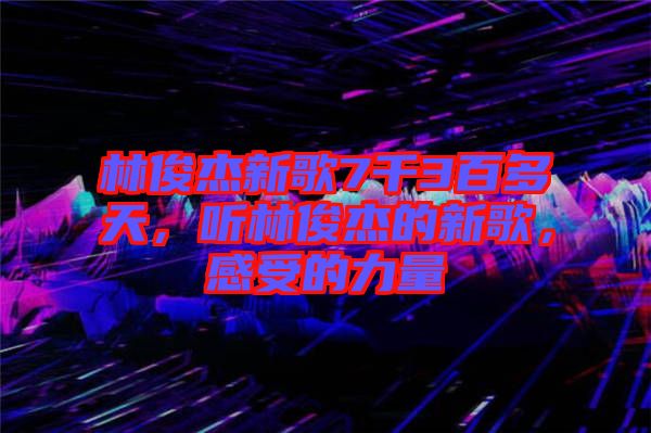 林俊杰新歌7千3百多天，聽(tīng)林俊杰的新歌，感受的力量
