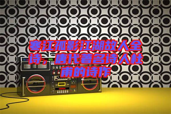 寒江孤影江湖故人全詩，唐代著名詩人杜甫的詩作