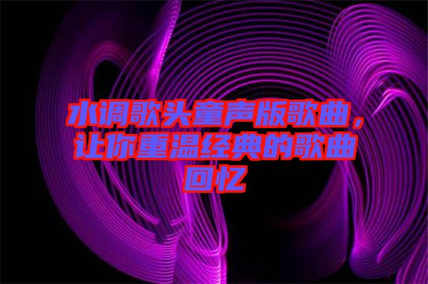 水調歌頭童聲版歌曲，讓你重溫經典的歌曲回憶