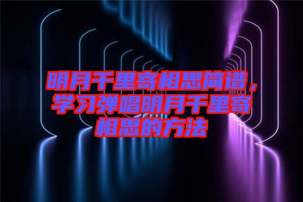 明月千里寄相思簡譜，學(xué)習(xí)彈唱明月千里寄相思的方法