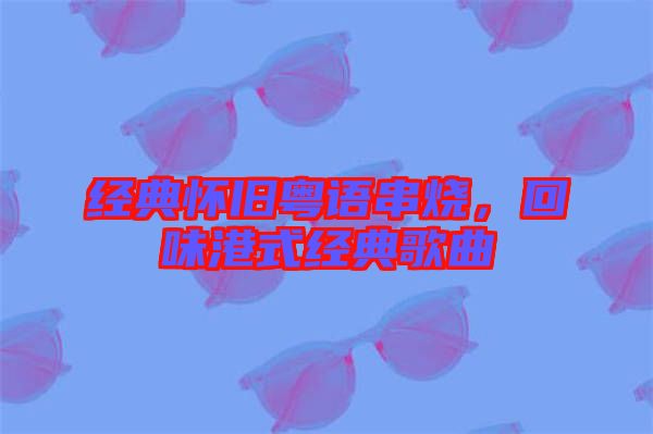 經(jīng)典懷舊粵語串燒，回味港式經(jīng)典歌曲