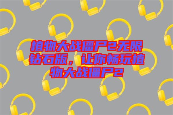 植物大戰(zhàn)僵尸2無限鉆石版，讓你暢玩植物大戰(zhàn)僵尸2