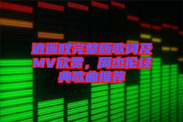 逍遙嘆完整版歌詞及MV欣賞，周杰倫經(jīng)典歌曲推薦