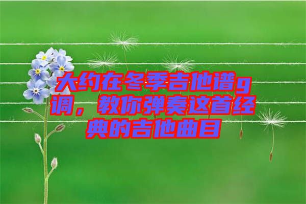 大約在冬季吉他譜g調(diào)，教你彈奏這首經(jīng)典的吉他曲目