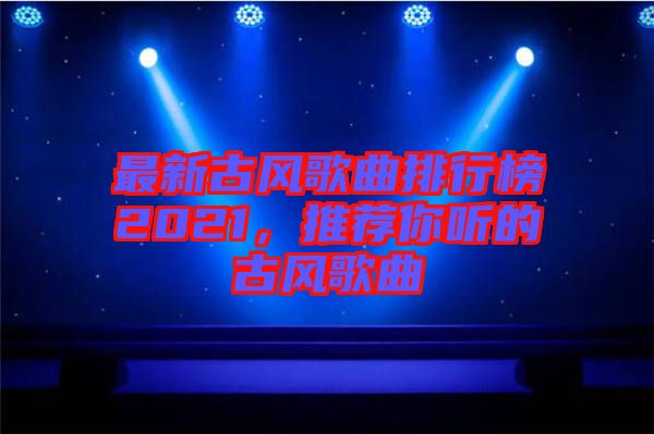 最新古風(fēng)歌曲排行榜2021，推薦你聽的古風(fēng)歌曲