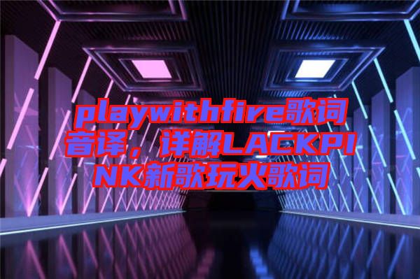 playwithfire歌詞音譯，詳解LACKPINK新歌玩火歌詞