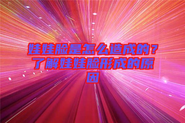 娃娃臉是怎么造成的？了解娃娃臉形成的原因
