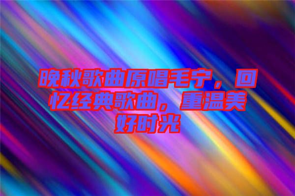 晚秋歌曲原唱毛寧，回憶經(jīng)典歌曲，重溫美好時(shí)光