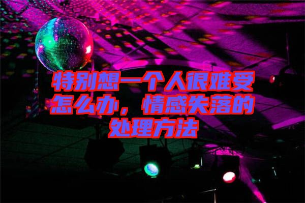 特別想一個人很難受怎么辦，情感失落的處理方法
