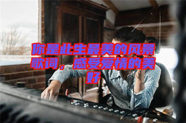 你是此生最美的風(fēng)景歌詞，感受愛情的美好