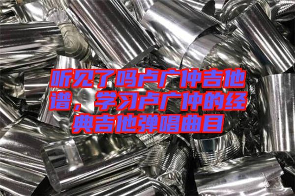 聽見了嗎盧廣仲吉他譜，學習盧廣仲的經(jīng)典吉他彈唱曲目