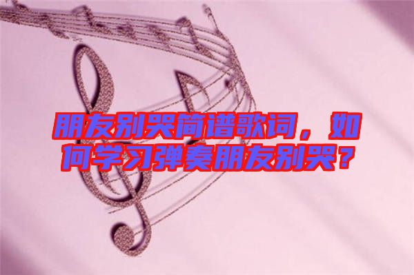 朋友別哭簡(jiǎn)譜歌詞，如何學(xué)習(xí)彈奏朋友別哭？