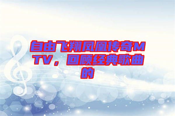 自由飛翔鳳凰傳奇MTV，回顧經(jīng)典歌曲的