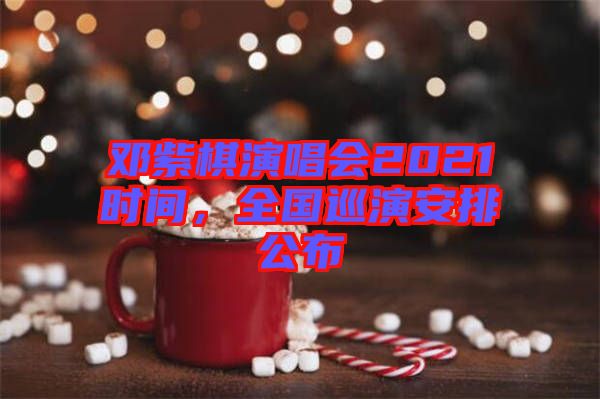 鄧紫棋演唱會(huì)2021時(shí)間，全國(guó)巡演安排公布