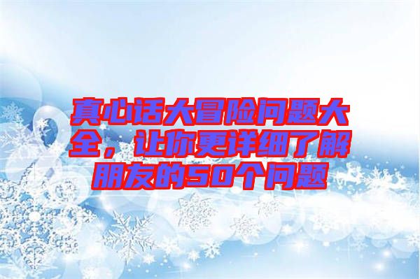 真心話大冒險問題大全，讓你更詳細了解朋友的50個問題