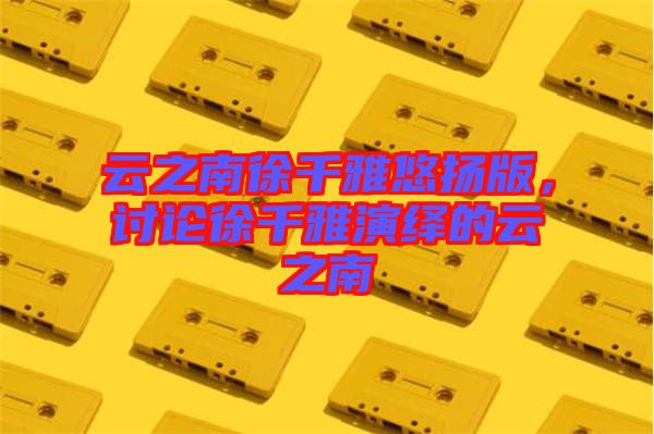 云之南徐千雅悠揚版，討論徐千雅演繹的云之南