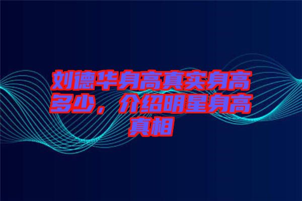 劉德華身高真實身高多少，介紹明星身高真相