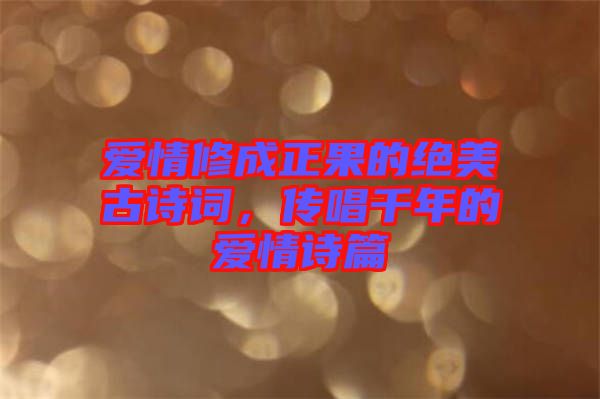 愛情修成正果的絕美古詩詞，傳唱千年的愛情詩篇