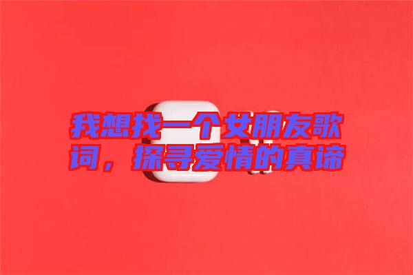 我想找一個女朋友歌詞，探尋愛情的真諦