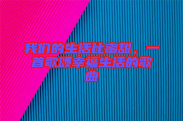 我們的生活比蜜甜，一首歌頌幸福生活的歌曲