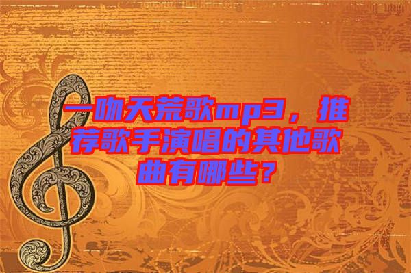 一吻天荒歌mp3，推薦歌手演唱的其他歌曲有哪些？