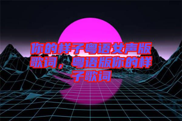 你的樣子粵語(yǔ)女聲版歌詞，粵語(yǔ)版你的樣子歌詞