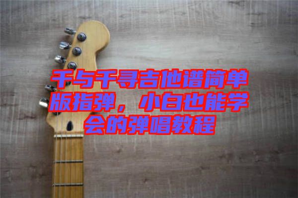 千與千尋吉他譜簡單版指彈，小白也能學會的彈唱教程