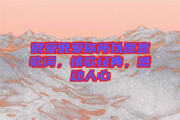很愛(ài)很愛(ài)你所以愿意歌詞，情歌經(jīng)典，感動(dòng)人心