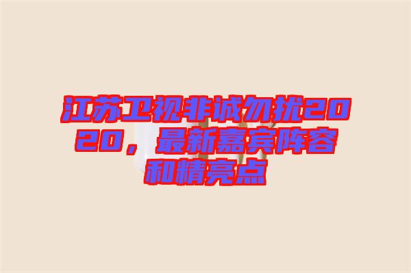 江蘇衛(wèi)視非誠勿擾2020，最新嘉賓陣容和精亮點