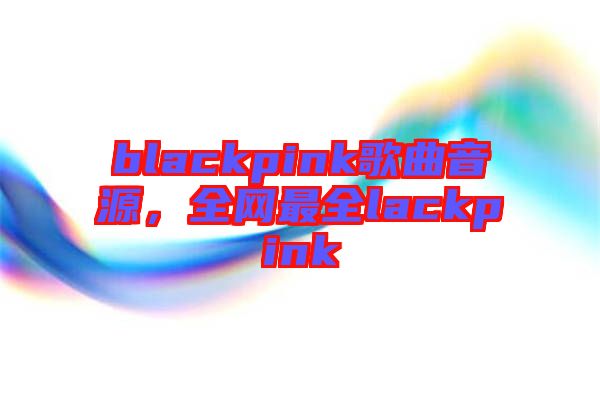 blackpink歌曲音源，全網(wǎng)最全lackpink