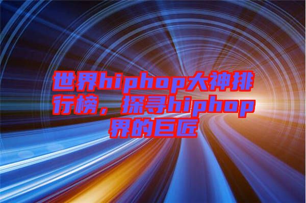 世界hiphop大神排行榜，探尋hiphop界的巨匠