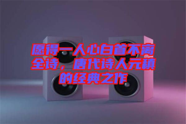 愿得一人心白首不離全詩，唐代詩人元稹的經典之作