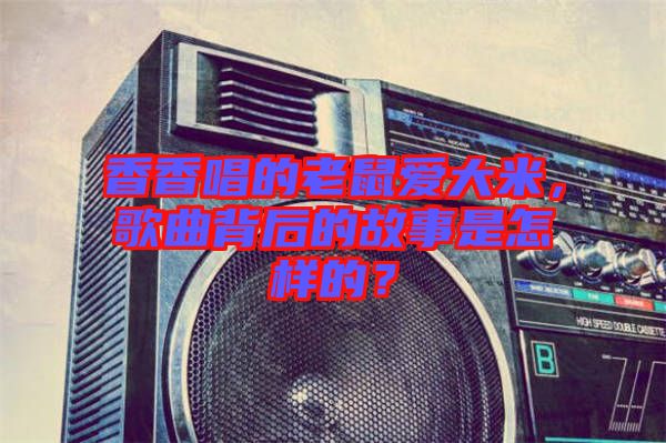 香香唱的老鼠愛(ài)大米，歌曲背后的故事是怎樣的？