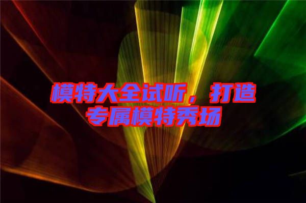 模特大全試聽(tīng)，打造專屬模特秀場(chǎng)