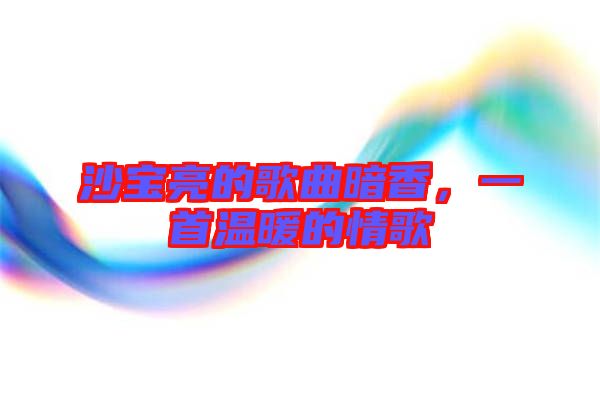 沙寶亮的歌曲暗香，一首溫暖的情歌