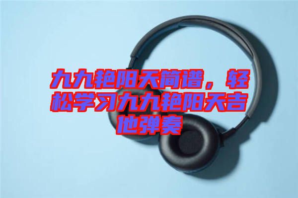 九九艷陽(yáng)天簡(jiǎn)譜，輕松學(xué)習(xí)九九艷陽(yáng)天吉他彈奏