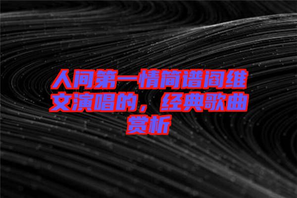 人間第一情簡譜閻維文演唱的，經(jīng)典歌曲賞析