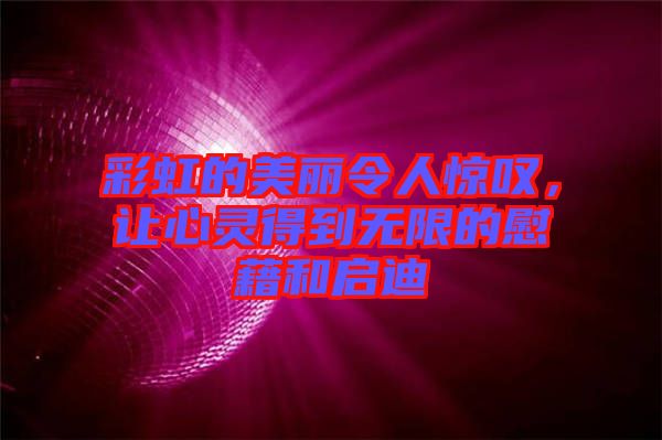 彩虹的美麗令人驚嘆，讓心靈得到無限的慰藉和啟迪