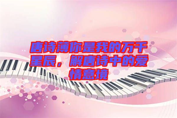 唐詩(shī)薄你是我的萬(wàn)千星辰，解唐詩(shī)中的愛(ài)情意境