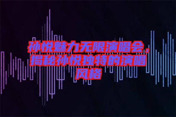 孫悅魅力無限演唱會，揭秘孫悅獨特的演唱風(fēng)格