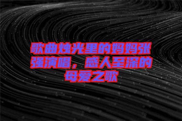 歌曲燭光里的媽媽張強(qiáng)演唱，感人至深的母愛之歌