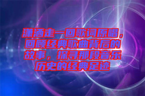 瀟灑走一回歌詞原唱，回顧經(jīng)典歌曲背后的故事，探尋那段音樂歷史的經(jīng)典足跡