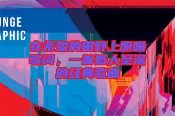 在希望的田野上原唱歌詞，一首感人至深的經(jīng)典歌曲