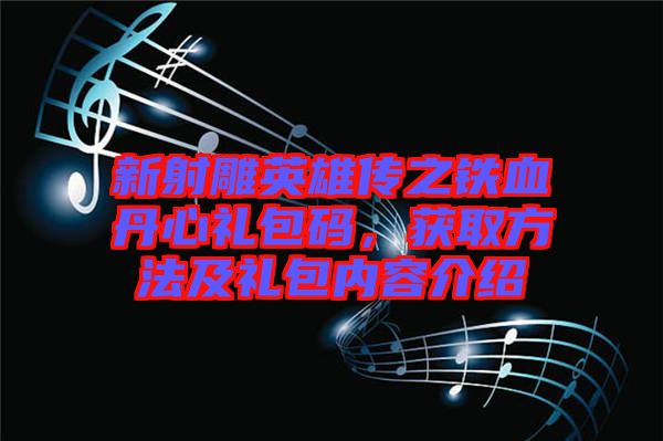 新射雕英雄傳之鐵血丹心禮包碼，獲取方法及禮包內(nèi)容介紹