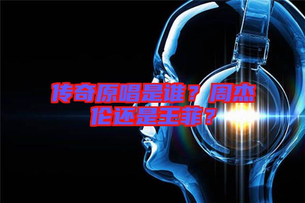 傳奇原唱是誰？周杰倫還是王菲？