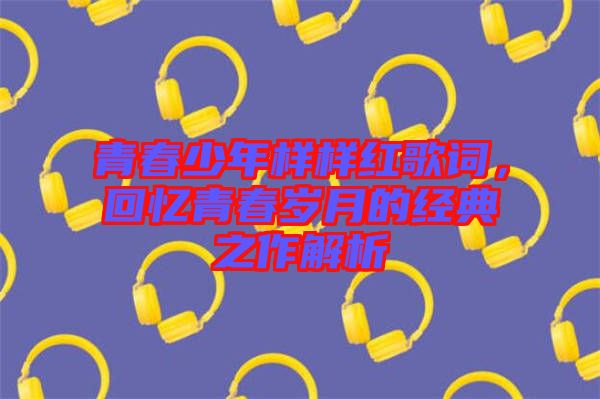 青春少年樣樣紅歌詞，回憶青春歲月的經(jīng)典之作解析